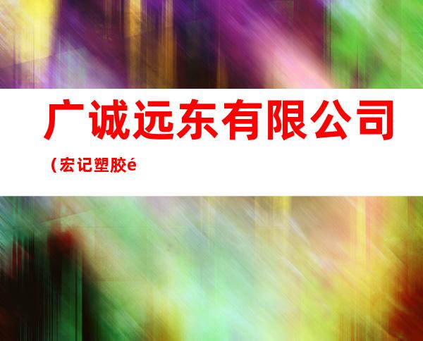 广诚远东有限公司(宏记塑胶铭版五金印刷厂)